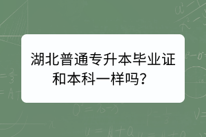 湖北普通专升本毕业证和本科一样吗？