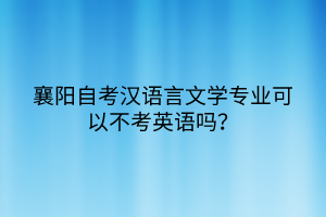 襄阳自考汉语言文学专业可以不考英语吗？
