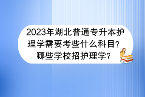 ​2023年湖北普通专升本护理学需要考些什么科目？哪些学校招护理学？