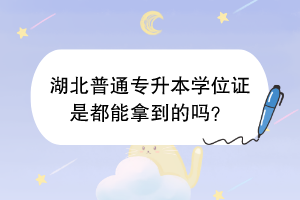 湖北普通专升本学位证是都能拿到的吗？