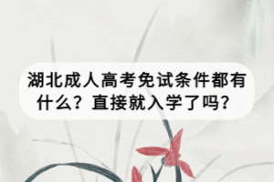 湖北成人高考免试条件都有什么？直接就入学了吗？