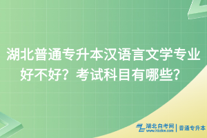 湖北普通专升本汉语言文学专业好不好？考试科目有哪些？