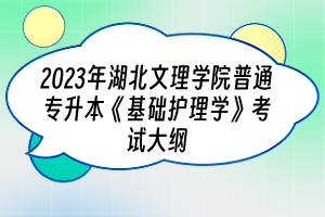 ​2023年湖北文理学院普通专升本《基础护理学》考试大纲