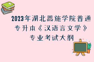2023年湖北恩施学院普通专升本《汉语言文学》专业考试大纲