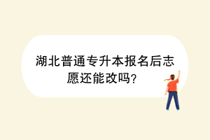 湖北普通专升本报名后志愿还能改吗？