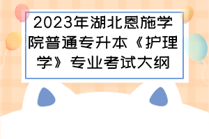 2023年湖北恩施学院普通专升本《护理学》专业考试大纲