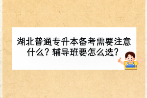 湖北普通专升本备考需要注意什么？辅导班要怎么选？