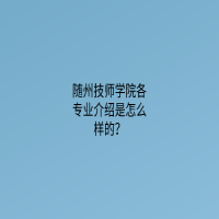 随州技师学院各专业介绍是怎么样的？