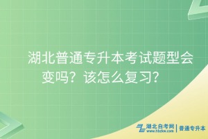 湖北普通专升本考试题型会变吗？该怎么复习？