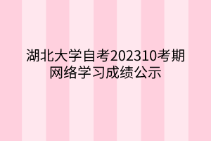 湖北大学自考202310考期网络学习成绩公示