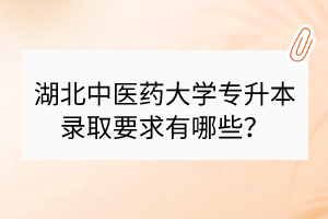 湖北中医药大学专升本录取要求有哪些？