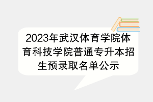 2023年武汉体育学院体育科技学院普通专升本招生预录取名单公示