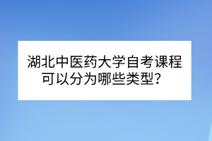 湖北中医药大学自考​课程可以分为哪些类型？