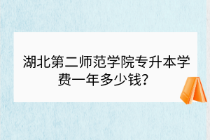 湖北第二师范学院专升本学费一年多少钱？