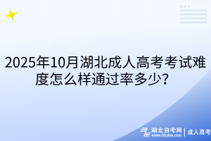 2025年10月湖北成人高考考试难度怎么样通过率多少？