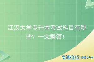 江汉大学专升本考试科目有哪些？一文解答！