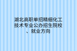 湖北高职单招精细化工技术专业公办招生院校、就业方向