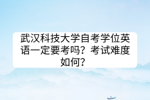 武汉科技大学自考学位英语一定要考吗？考试难度如何？