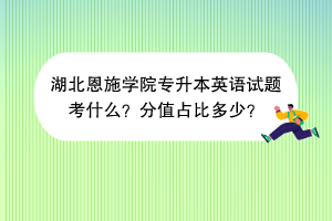 湖北恩施学院专升本英语试题考什么？分值占比多少？