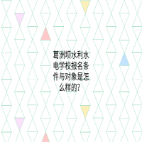 葛洲坝水利水电学校报名条件与对象是怎么样的？