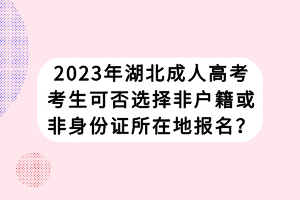 2023年湖北成人高考考生可否选择非户籍或非身份证所在地报名？