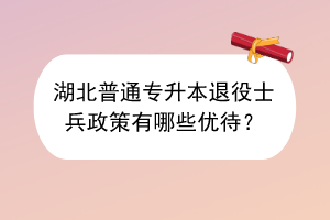 ​湖北普通专升本退役士兵政策有哪些优待？