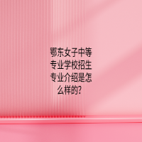 鄂东女子中等专业学校招生专业介绍是怎么样的？