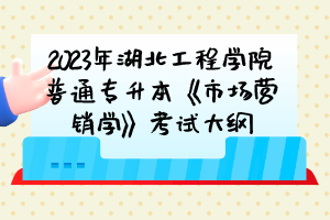 2023年湖北工程学院普通专升本《市场营销学》考试大纲