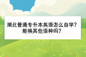 湖北普通专升本英语怎么自学？能换其他语种吗？