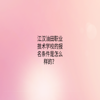 江汉油田职业技术学校的报名条件是怎么样的？