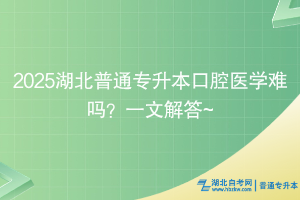 2025湖北普通专升本口腔医学难吗？一文解答~
