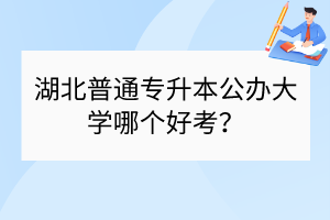 湖北普通专升本公办大学哪个好考？