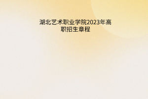 湖北艺术职业学院2023年高职招生章程