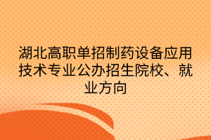 湖北高职单招制药设备应用技术专业公办招生院校、就业方向