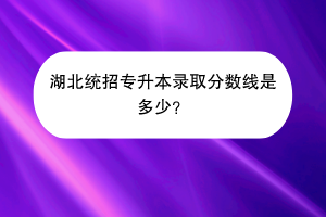 湖北统招专升本录取分数线是多少？