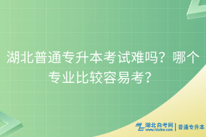 湖北普通专升本考试难吗？哪个专业比较容易考？