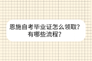 恩施自考毕业证怎么领取？有哪些流程？