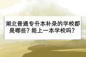 湖北普通专升本补录的学校都是哪些？能上一本学校吗？