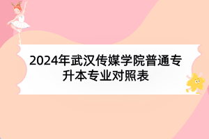 2024年武汉传媒学院普通专升本专业对照表