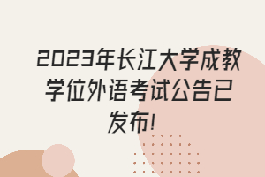 2023年长江大学成教学位外语考试公告已发布！