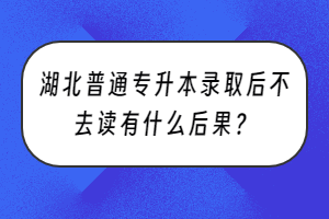 湖北普通专升本录取后不去读有什么后果？