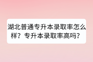 湖北普通专升本录取率怎么样？专升本录取率高吗？