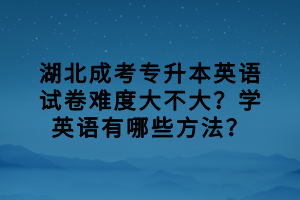 湖北成考专升本英语试卷难度大不大？学英语有哪些方法？