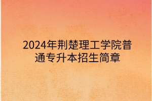 2024年荆楚理工学院专升本招生简章