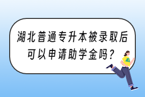 湖北普通专升本被录取后可以申请助学金吗？