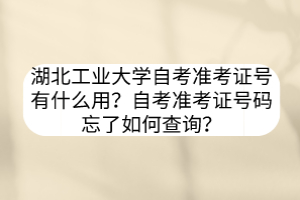 湖北工业大学自考准考证号有什么用？自考准考证号码忘了如何查询？