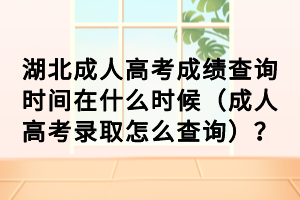 湖北成人高考成绩查询时间在什么时候（成人高考录取怎么查询）？
