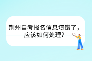 荆州自考报名信息填错了，应该如何处理？