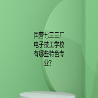 国营七三三厂电子技工学校有哪些特色专业？