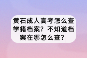 黄石成人高考怎么查学籍档案？不知道档案在哪怎么查？